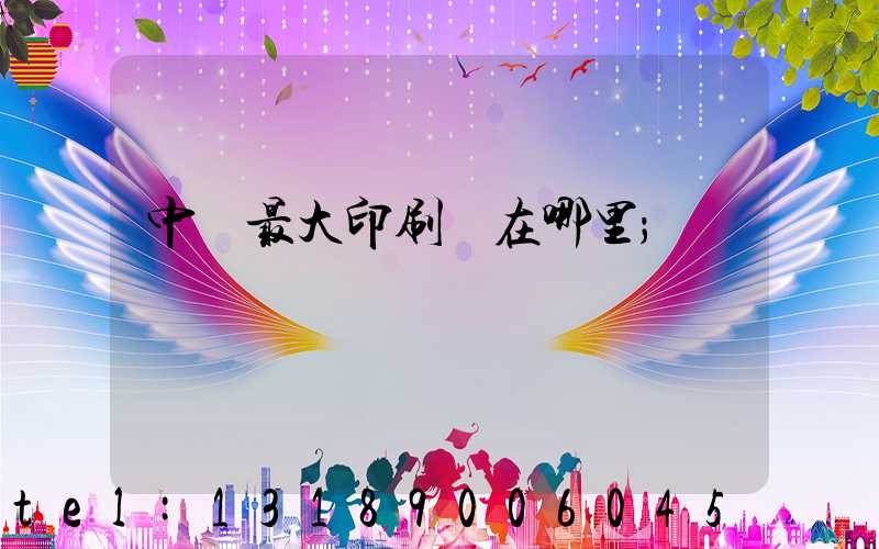 中國最大印刷廠在哪里