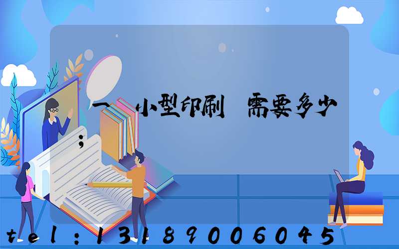 開一個小型印刷廠需要多少錢